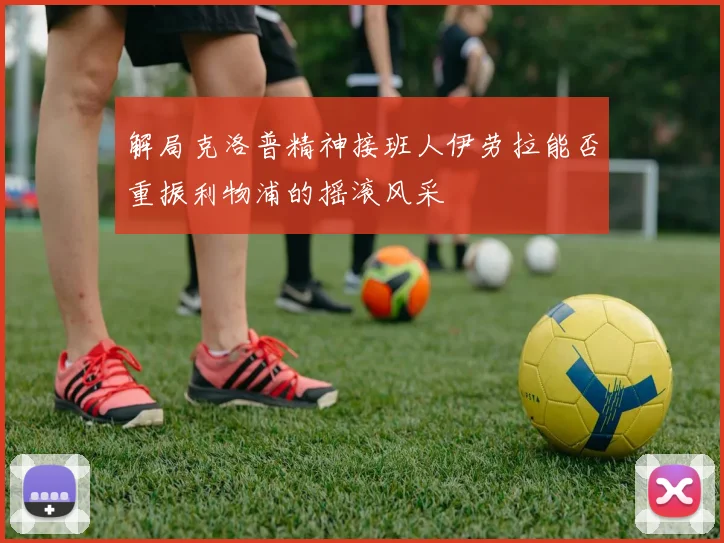 解局克洛普精神接班人伊劳拉能否重振利物浦的摇滚风采