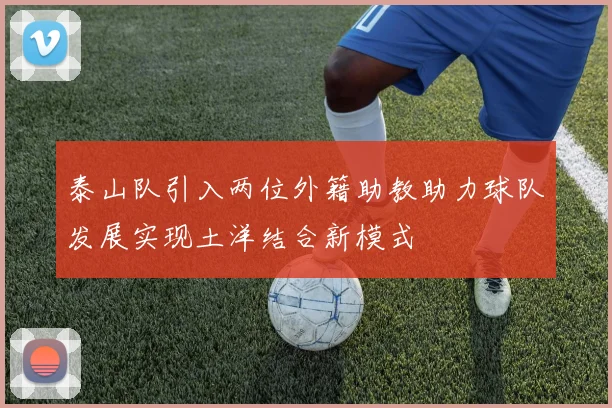 泰山队引入两位外籍助教助力球队发展实现土洋结合新模式