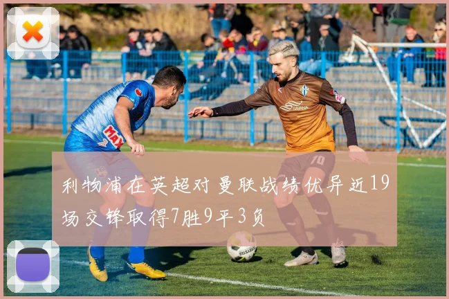 利物浦在英超对曼联战绩优异近19场交锋取得7胜9平3负