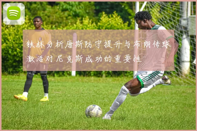 铁林分析唐斯防守提升与布朗传球激活对尼克斯成功的重要性