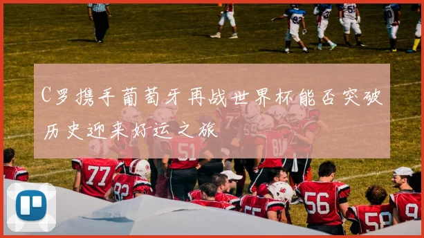 C罗携手葡萄牙再战世界杯能否突破历史迎来好运之旅