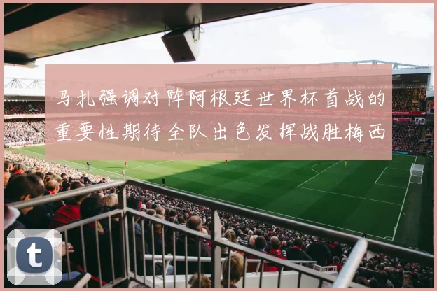 马扎强调对阵阿根廷世界杯首战的重要性期待全队出色发挥战胜梅西