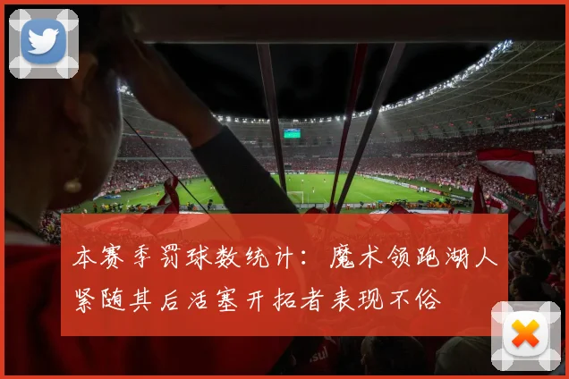 本赛季罚球数统计：魔术领跑湖人紧随其后活塞开拓者表现不俗