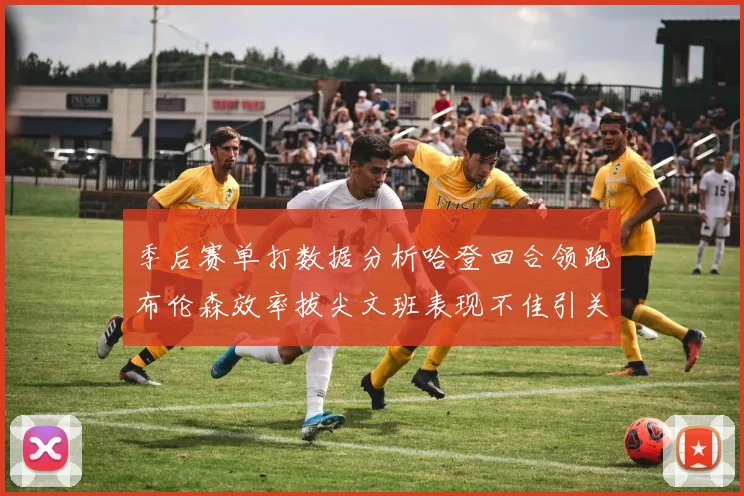 季后赛单打数据分析哈登回合领跑布伦森效率拔尖文班表现不佳引关注