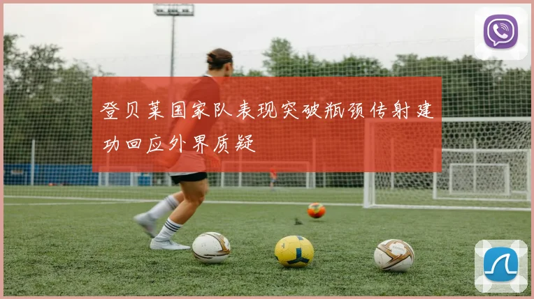登贝莱国家队表现突破瓶颈传射建功回应外界质疑