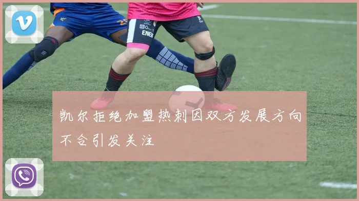 凯尔拒绝加盟热刺因双方发展方向不合引发关注