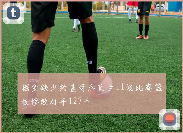 掘金缺少约基奇和瓦兰11场比赛篮板惨败对手127个