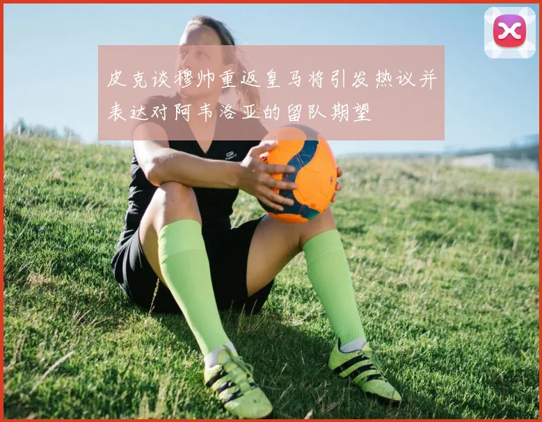 皮克谈穆帅重返皇马将引发热议并表达对阿韦洛亚的留队期望