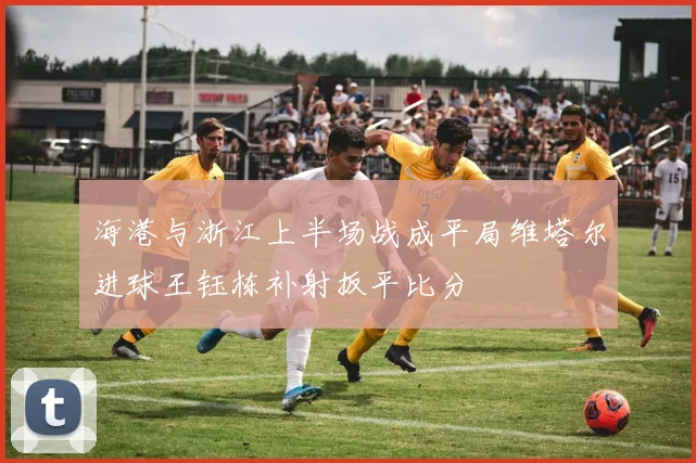 海港与浙江上半场战成平局维塔尔进球王钰栋补射扳平比分