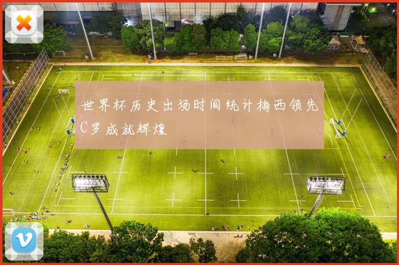 世界杯历史出场时间统计梅西领先C罗成就辉煌