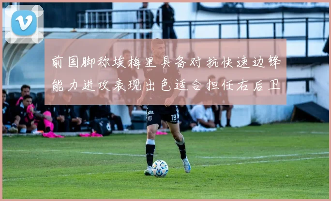 前国脚称埃梅里具备对抗快速边锋能力进攻表现出色适合担任右后卫