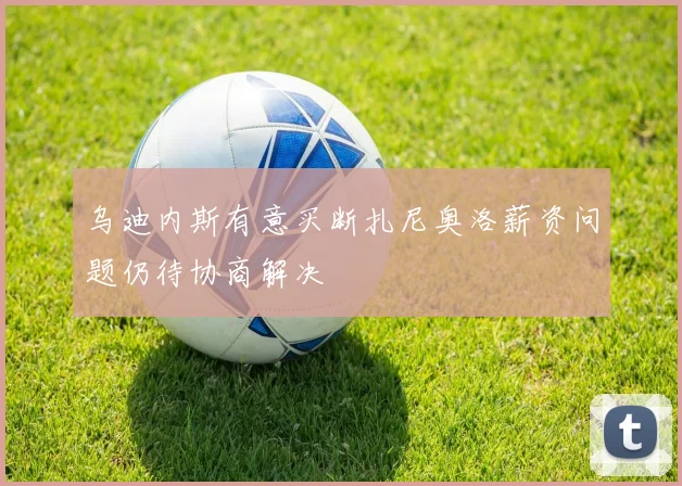乌迪内斯有意买断扎尼奥洛薪资问题仍待协商解决