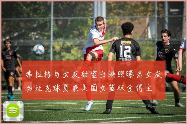 弗拉格与女友甜蜜出游照曝光女友为杜克球员兼美国女篮双金得主