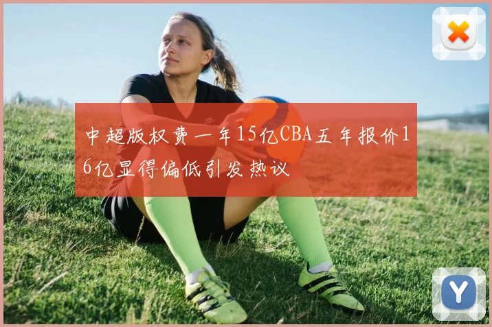中超版权费一年15亿CBA五年报价16亿显得偏低引发热议