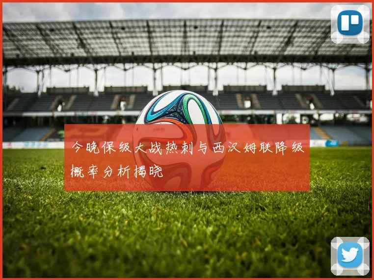 今晚保级大战热刺与西汉姆联降级概率分析揭晓