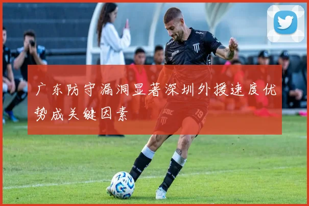 广东防守漏洞显著深圳外援速度优势成关键因素