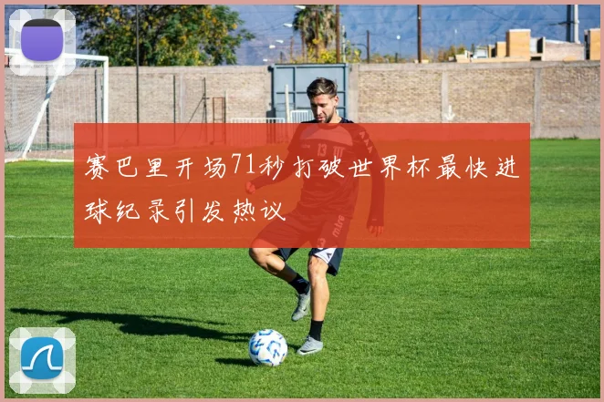 赛巴里开场71秒打破世界杯最快进球纪录引发热议