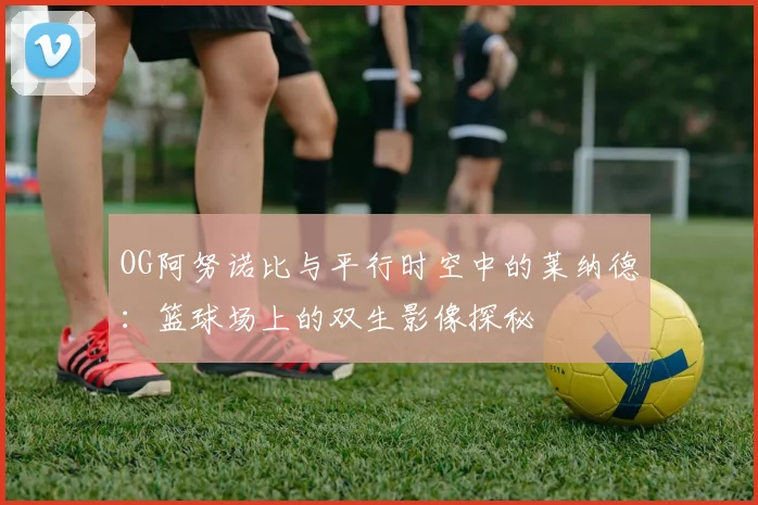 OG阿努诺比与平行时空中的莱纳德：篮球场上的双生影像探秘