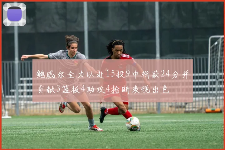 鲍威尔全力以赴15投9中斩获24分并贡献3篮板4助攻4抢断表现出色