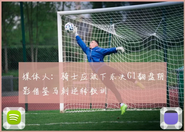 媒体人：骑士应放下东决G1翻盘阴影借鉴马刺逆转教训