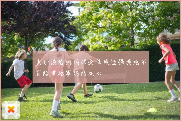 麦迪谈哈利伯顿受伤风险强调绝不冒险重返赛场的决心