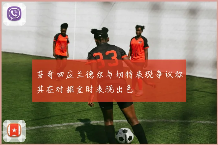 芬奇回应兰德尔与切特表现争议称其在对掘金时表现出色