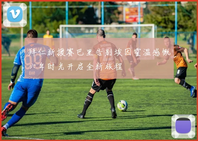 拜仁新援赛巴里告别埃因霍温感慨六年时光开启全新旅程