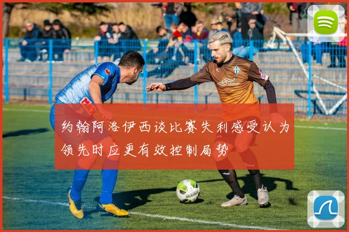 约翰阿洛伊西谈比赛失利感受认为领先时应更有效控制局势