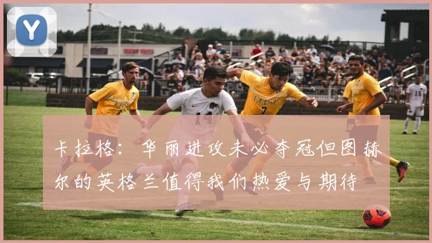 卡拉格：华丽进攻未必夺冠但图赫尔的英格兰值得我们热爱与期待