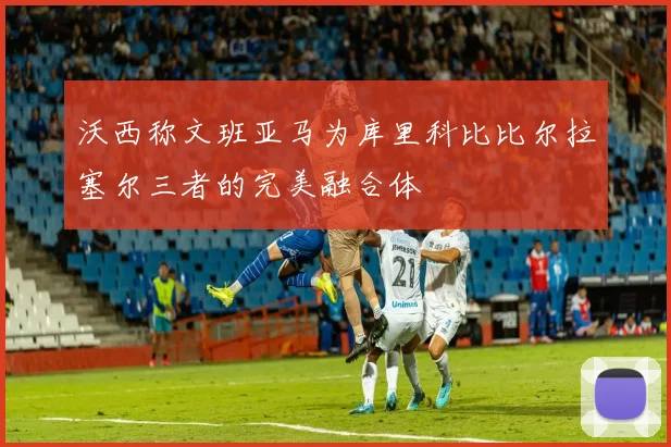 沃西称文班亚马为库里科比比尔拉塞尔三者的完美融合体
